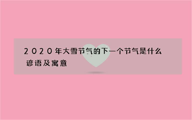 2020年大雪节气的下一个节气是什么 谚语及寓意